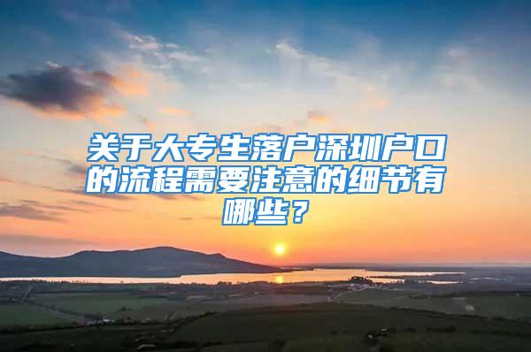 關(guān)于大專生落戶深圳戶口的流程需要注意的細節(jié)有哪些？