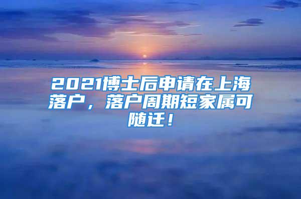 2021博士后申請在上海落戶，落戶周期短家屬可隨遷！