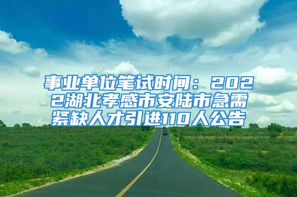 事業(yè)單位筆試時(shí)間：2022湖北孝感市安陸市急需緊缺人才引進(jìn)110人公告