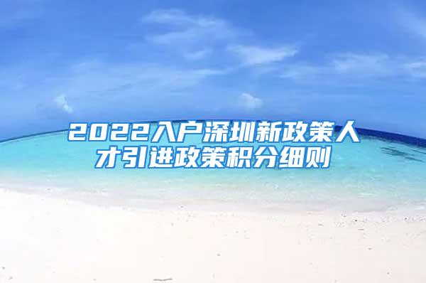 2022入戶深圳新政策人才引進政策積分細則