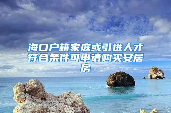 ?？趹艏彝セ蛞M(jìn)人才符合條件可申請(qǐng)購(gòu)買安居房