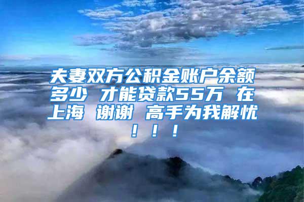 夫妻雙方公積金賬戶余額多少 才能貸款55萬 在上海 謝謝 高手為我解憂?。?！