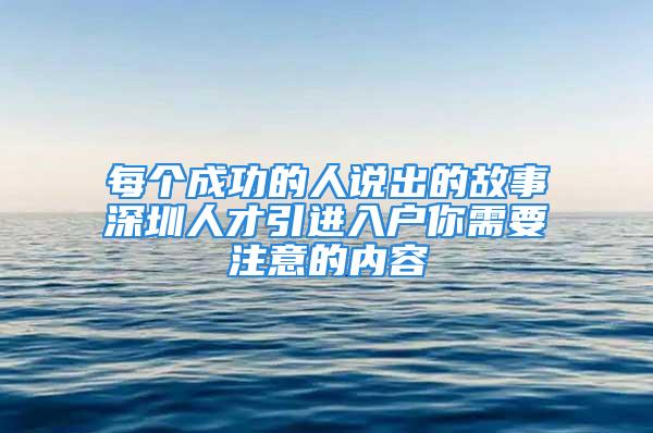 每個成功的人說出的故事深圳人才引進入戶你需要注意的內(nèi)容