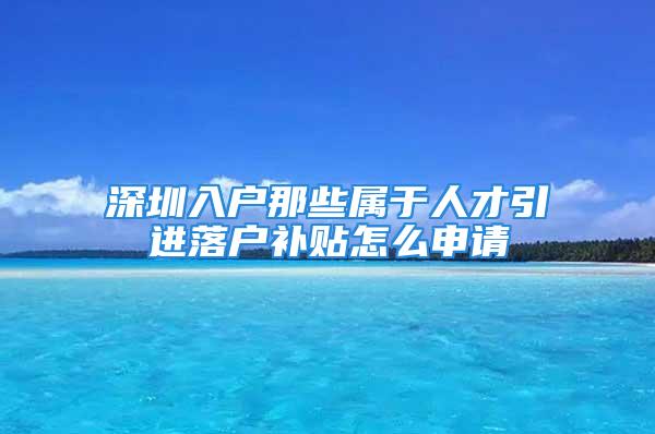 深圳入戶那些屬于人才引進落戶補貼怎么申請