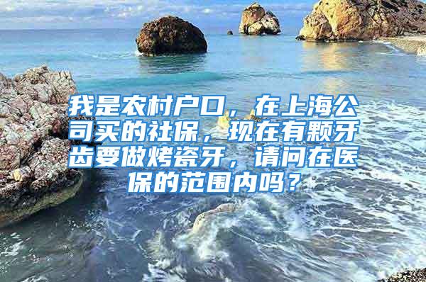 我是農(nóng)村戶口，在上海公司買的社保，現(xiàn)在有顆牙齒要做烤瓷牙，請(qǐng)問(wèn)在醫(yī)保的范圍內(nèi)嗎？