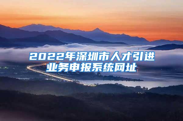 2022年深圳市人才引進(jìn)業(yè)務(wù)申報(bào)系統(tǒng)網(wǎng)址