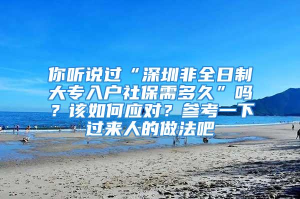 你聽說過“深圳非全日制大專入戶社保需多久”嗎？該如何應(yīng)對？參考一下過來人的做法吧