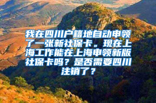 我在四川戶籍地自動申領(lǐng)了一張新社?？ā，F(xiàn)在上海工作能在上海申領(lǐng)新版社保卡嗎？是否需要四川注銷了？