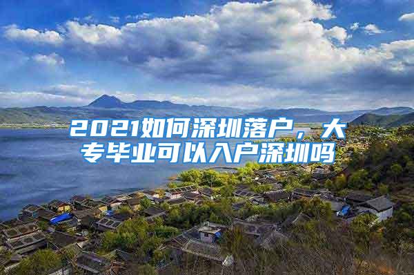 2021如何深圳落戶，大專畢業(yè)可以入戶深圳嗎