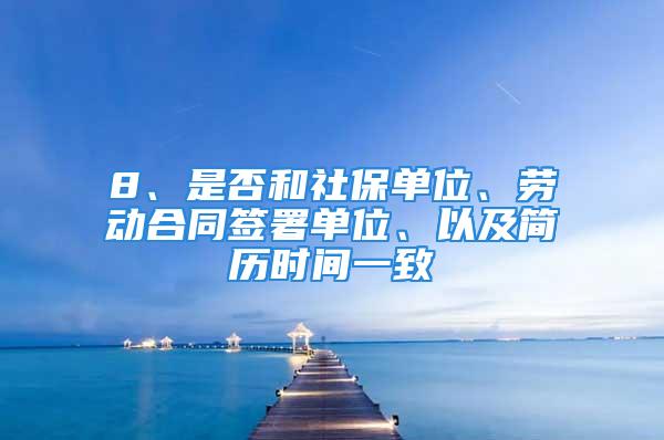 8、是否和社保單位、勞動(dòng)合同簽署單位、以及簡(jiǎn)歷時(shí)間一致