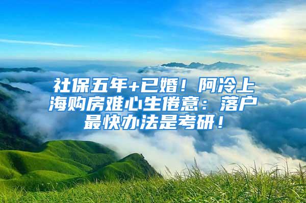 社保五年+已婚！阿冷上海購(gòu)房難心生倦意：落戶最快辦法是考研！