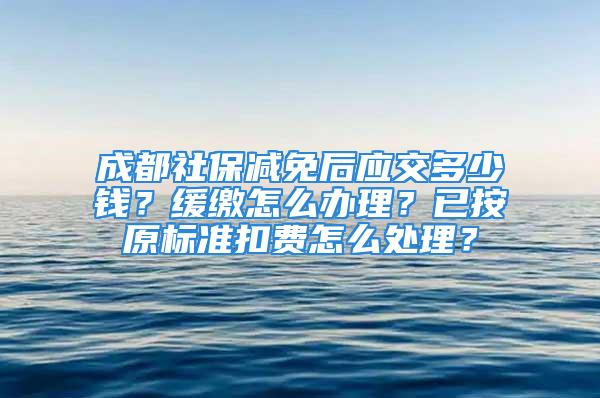 成都社保減免后應(yīng)交多少錢？緩繳怎么辦理？已按原標(biāo)準(zhǔn)扣費怎么處理？