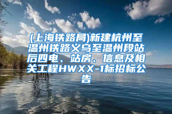 (上海鐵路局)新建杭州至溫州鐵路義烏至溫州段站后四電、站房、信息及相關(guān)工程HWXX-1標(biāo)招標(biāo)公告