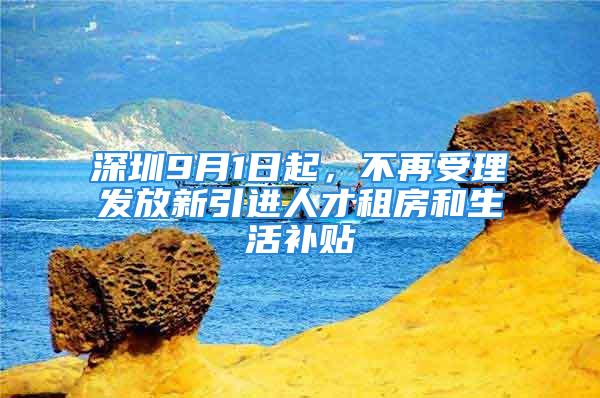 深圳9月1日起，不再受理發(fā)放新引進(jìn)人才租房和生活補(bǔ)貼