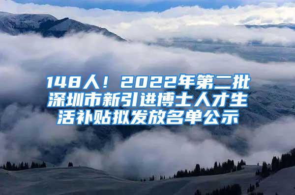 148人！2022年第二批深圳市新引進(jìn)博士人才生活補(bǔ)貼擬發(fā)放名單公示