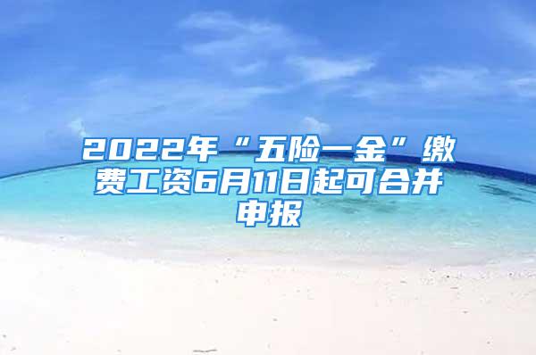 2022年“五險(xiǎn)一金”繳費(fèi)工資6月11日起可合并申報(bào)