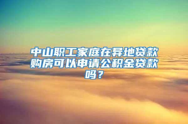 中山職工家庭在異地貸款購房可以申請公積金貸款嗎？