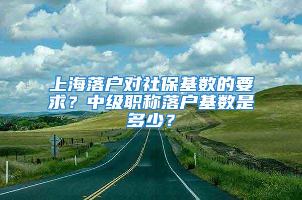 上海落戶對(duì)社?；鶖?shù)的要求？中級(jí)職稱落戶基數(shù)是多少？