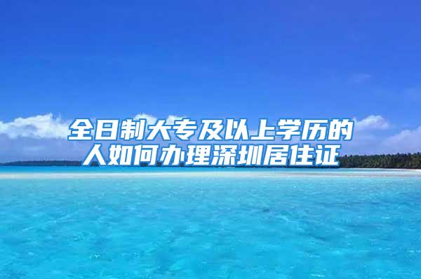 全日制大專及以上學(xué)歷的人如何辦理深圳居住證