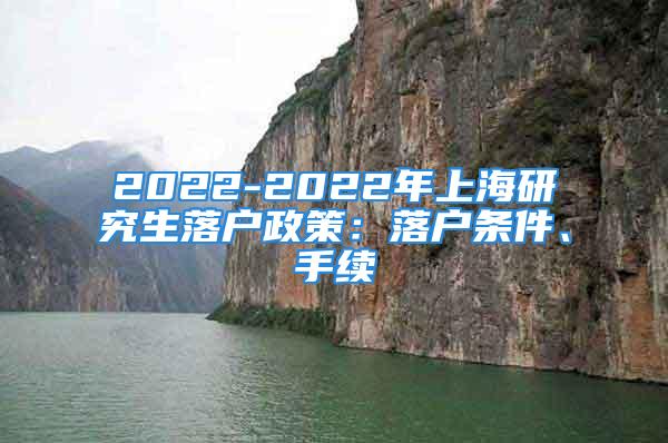 2022-2022年上海研究生落戶政策：落戶條件、手續(xù)