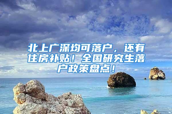 北上廣深均可落戶，還有住房補貼！全國研究生落戶政策盤點！