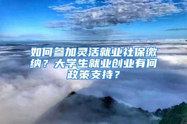 如何參加靈活就業(yè)社保繳納？大學(xué)生就業(yè)創(chuàng)業(yè)有何政策支持？