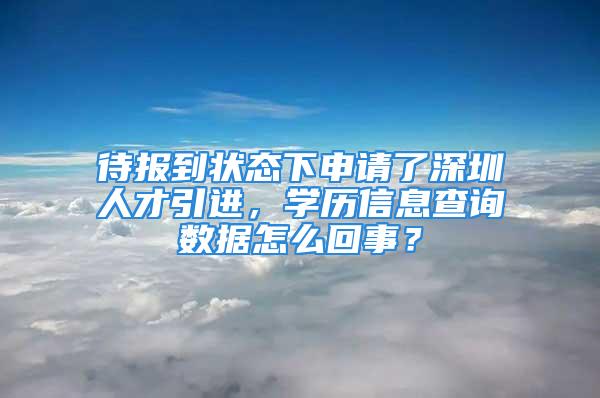 待報到狀態(tài)下申請了深圳人才引進，學歷信息查詢數(shù)據(jù)怎么回事？