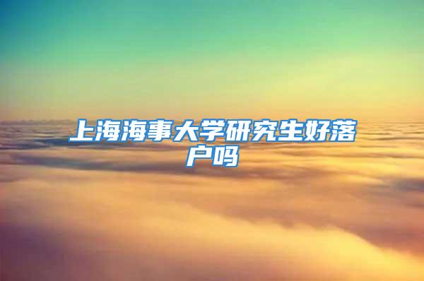 上海海事大學研究生好落戶嗎