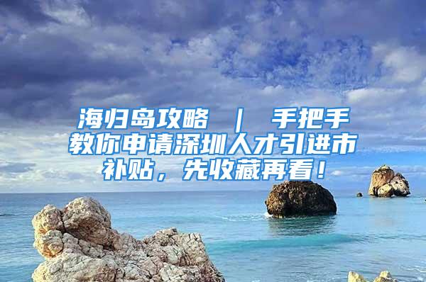 海歸島攻略 ｜ 手把手教你申請(qǐng)深圳人才引進(jìn)市補(bǔ)貼，先收藏再看！