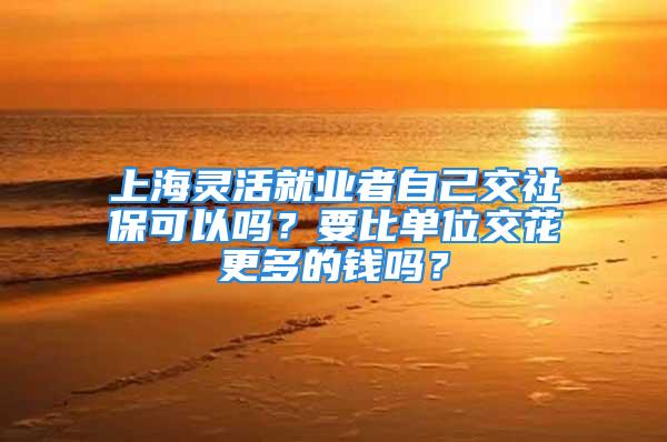 上海靈活就業(yè)者自己交社?？梢詥?？要比單位交花更多的錢嗎？