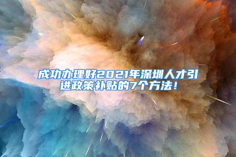 成功辦理好2021年深圳人才引進(jìn)政策補(bǔ)貼的7個(gè)方法！