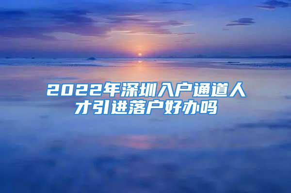 2022年深圳入戶通道人才引進落戶好辦嗎