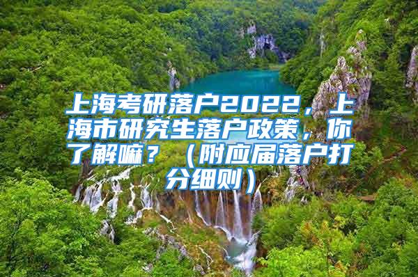 上?？佳新鋺?hù)2022，上海市研究生落戶(hù)政策，你了解嘛？（附應(yīng)屆落戶(hù)打分細(xì)則）