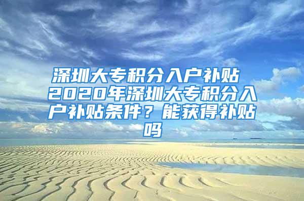 深圳大專積分入戶補(bǔ)貼 2020年深圳大專積分入戶補(bǔ)貼條件？能獲得補(bǔ)貼嗎