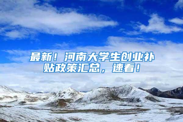 最新！河南大學(xué)生創(chuàng)業(yè)補(bǔ)貼政策匯總，速看！