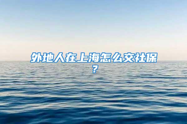 外地人在上海怎么交社保？