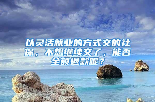 以靈活就業(yè)的方式交的社保，不想繼續(xù)交了，能否全額退款呢？