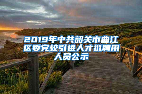 2019年中共韶關(guān)市曲江區(qū)委黨校引進(jìn)人才擬聘用人員公示