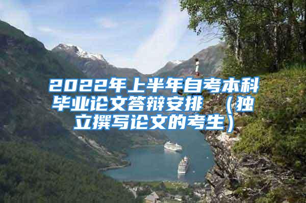 2022年上半年自考本科畢業(yè)論文答辯安排 （獨(dú)立撰寫(xiě)論文的考生）