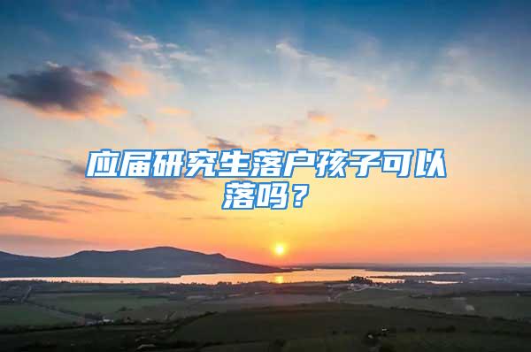 應(yīng)屆研究生落戶孩子可以落嗎？