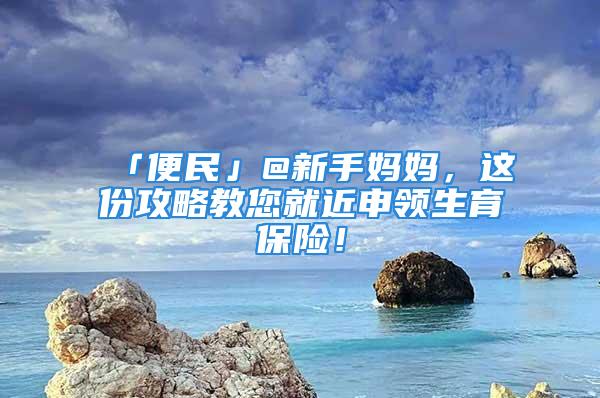 「便民」@新手媽媽，這份攻略教您就近申領(lǐng)生育保險！