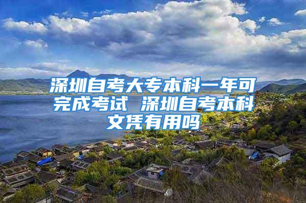 深圳自考大專本科一年可完成考試 深圳自考本科文憑有用嗎