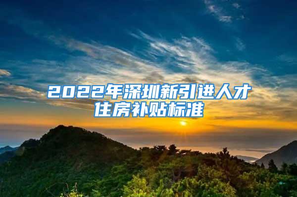 2022年深圳新引進(jìn)人才住房補貼標(biāo)準(zhǔn)