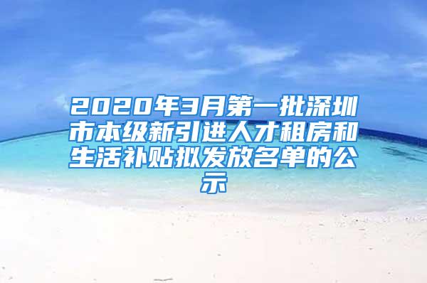 2020年3月第一批深圳市本級新引進人才租房和生活補貼擬發(fā)放名單的公示