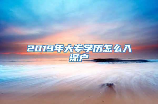 2019年大專學(xué)歷怎么入深戶