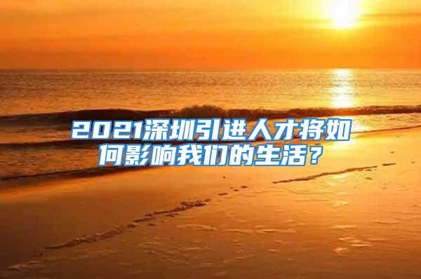 2021深圳引進(jìn)人才將如何影響我們的生活？