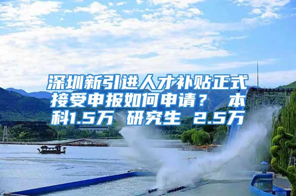 深圳新引進(jìn)人才補(bǔ)貼正式接受申報(bào)如何申請(qǐng)？ 本科1.5萬(wàn) 研究生 2.5萬(wàn)