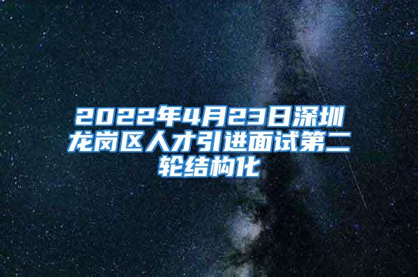 2022年4月23日深圳龍崗區(qū)人才引進(jìn)面試第二輪結(jié)構(gòu)化