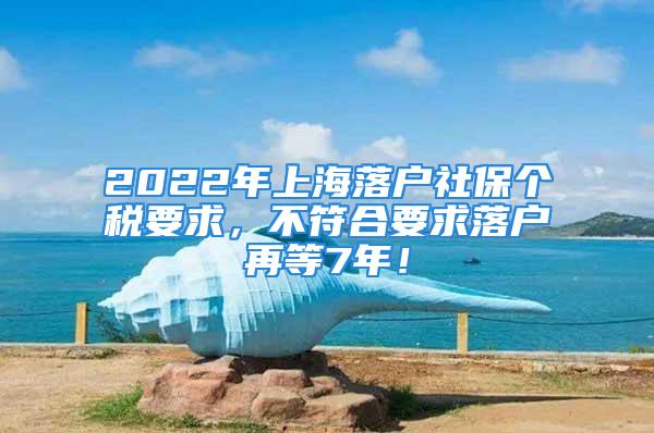 2022年上海落戶社保個稅要求，不符合要求落戶再等7年！