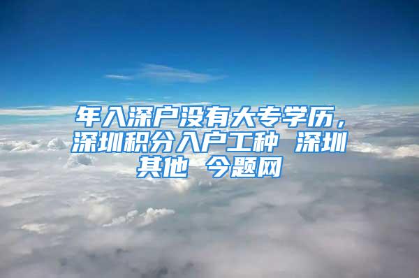 年入深戶沒有大專學(xué)歷，深圳積分入戶工種 深圳其他 今題網(wǎng)